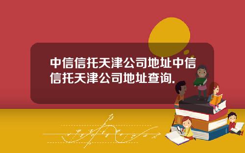 中信信托天津公司地址中信信托天津公司地址查询.