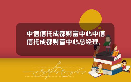 中信信托成都财富中心中信信托成都财富中心总经理.