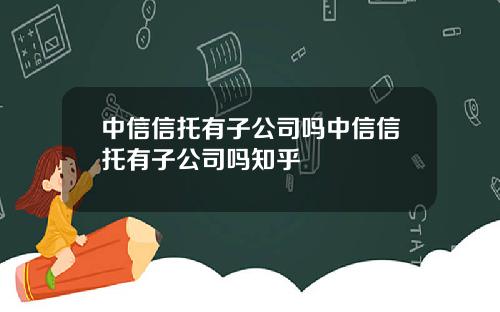 中信信托有子公司吗中信信托有子公司吗知乎