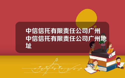 中信信托有限责任公司广州中信信托有限责任公司广州地址