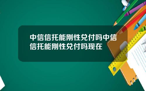 中信信托能刚性兑付吗中信信托能刚性兑付吗现在