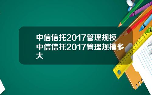 中信信托2017管理规模中信信托2017管理规模多大