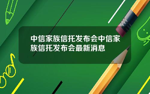 中信家族信托发布会中信家族信托发布会最新消息