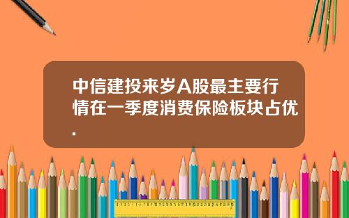 中信建投来岁A股最主要行情在一季度消费保险板块占优.