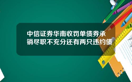 中信证券华南收罚单债券承销尽职不充分还有两只违约债