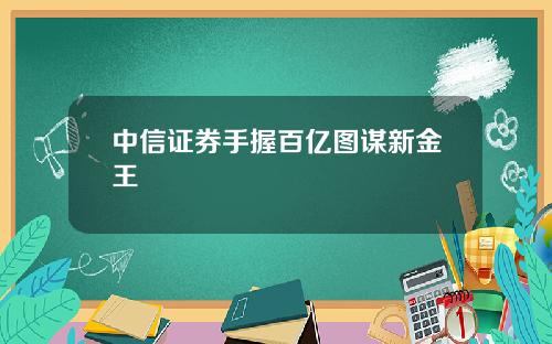 中信证券手握百亿图谋新金王