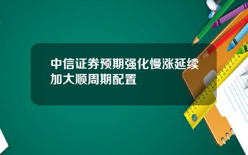 中信证券预期强化慢涨延续加大顺周期配置