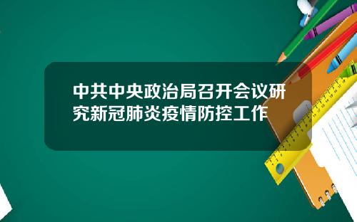 中共中央政治局召开会议研究新冠肺炎疫情防控工作