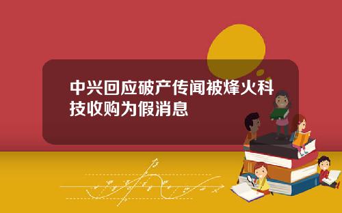 中兴回应破产传闻被烽火科技收购为假消息