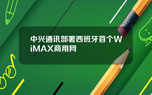 中兴通讯部署西班牙首个WiMAX商用网