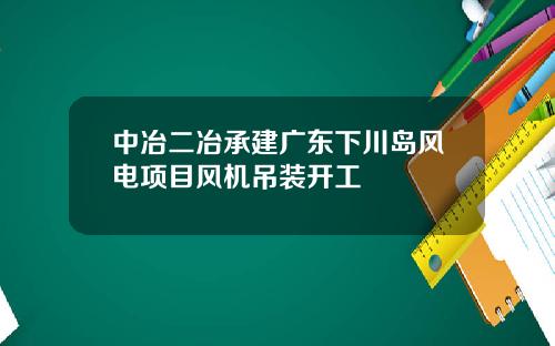 中冶二冶承建广东下川岛风电项目风机吊装开工