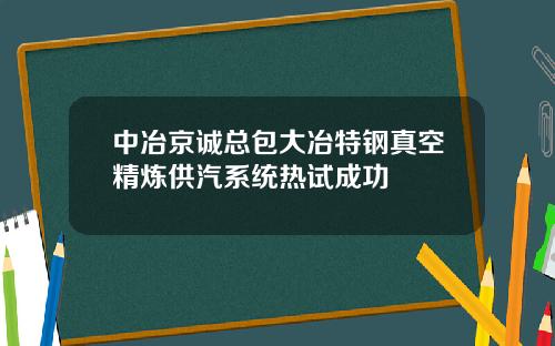 中冶京诚总包大冶特钢真空精炼供汽系统热试成功