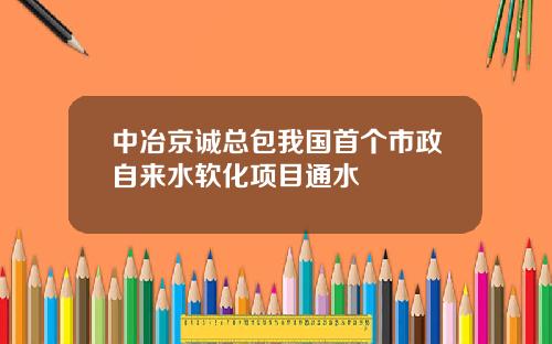 中冶京诚总包我国首个市政自来水软化项目通水