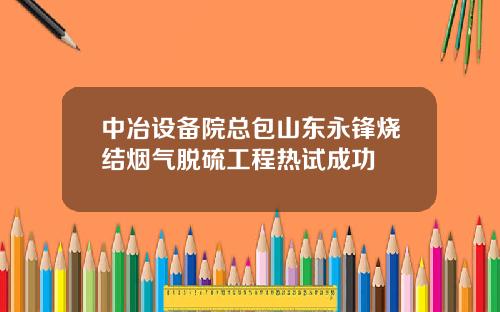 中冶设备院总包山东永锋烧结烟气脱硫工程热试成功