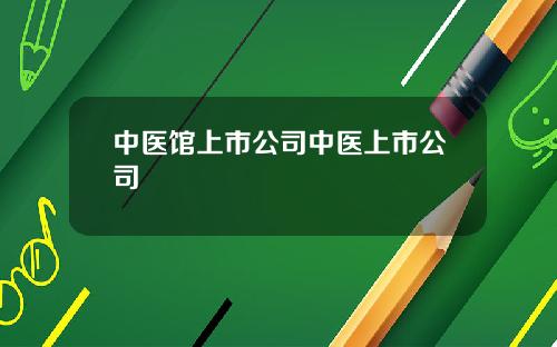 中医馆上市公司中医上市公司