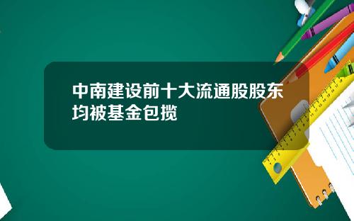 中南建设前十大流通股股东均被基金包揽