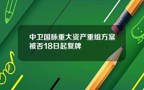 中卫国脉重大资产重组方案被否18日起复牌