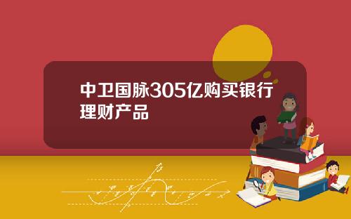 中卫国脉305亿购买银行理财产品