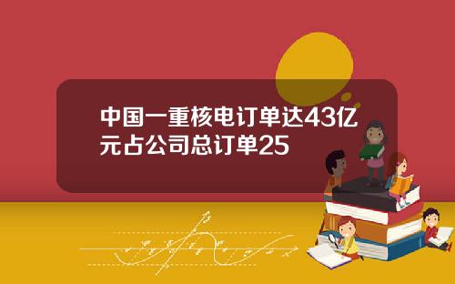 中国一重核电订单达43亿元占公司总订单25