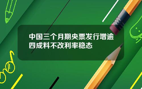 中国三个月期央票发行增逾四成料不改利率稳态