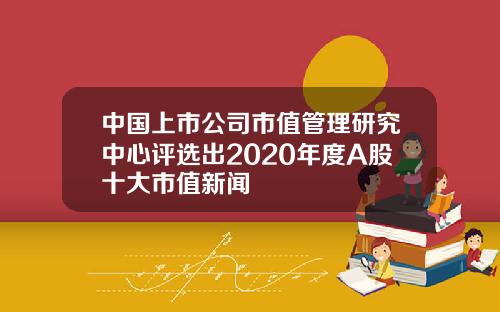 中国上市公司市值管理研究中心评选出2020年度A股十大市值新闻