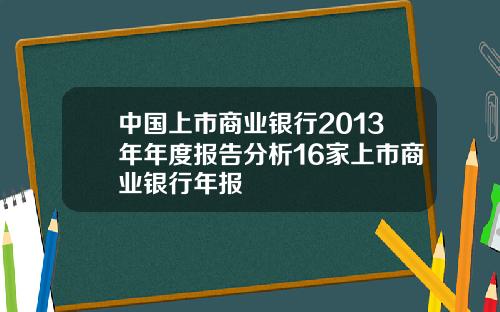 中国上市商业银行2013年年度报告分析16家上市商业银行年报