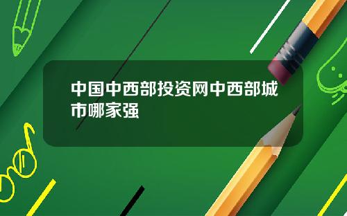 中国中西部投资网中西部城市哪家强