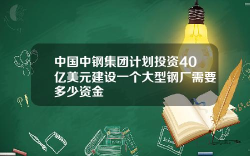 中国中钢集团计划投资40亿美元建设一个大型钢厂需要多少资金