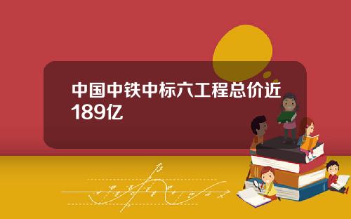 中国中铁中标六工程总价近189亿