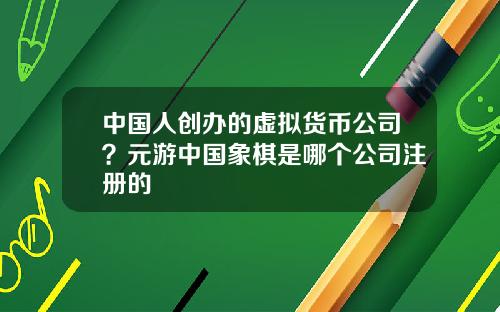 中国人创办的虚拟货币公司？元游中国象棋是哪个公司注册的