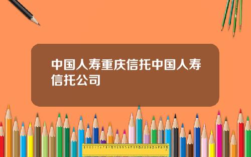 中国人寿重庆信托中国人寿信托公司