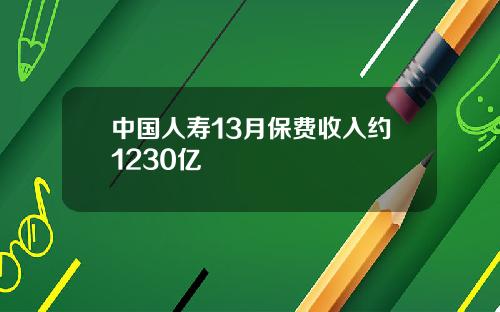 中国人寿13月保费收入约1230亿