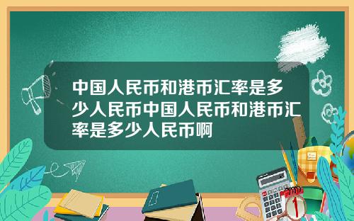 中国人民币和港币汇率是多少人民币中国人民币和港币汇率是多少人民币啊