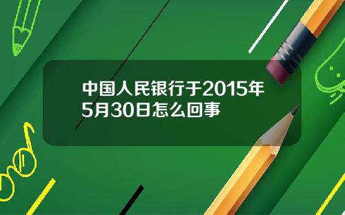 中国人民银行于2015年5月30日怎么回事