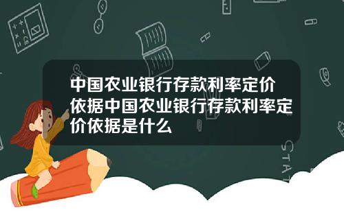 中国农业银行存款利率定价依据中国农业银行存款利率定价依据是什么