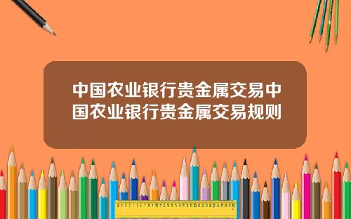 中国农业银行贵金属交易中国农业银行贵金属交易规则