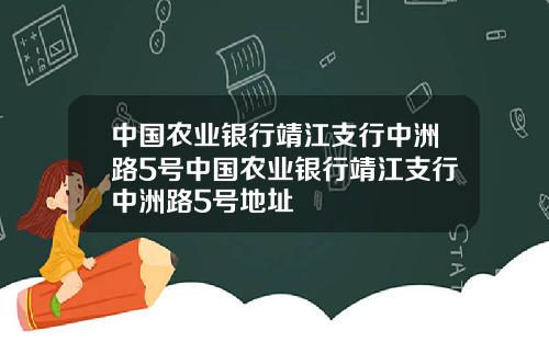 中国农业银行靖江支行中洲路5号中国农业银行靖江支行中洲路5号地址