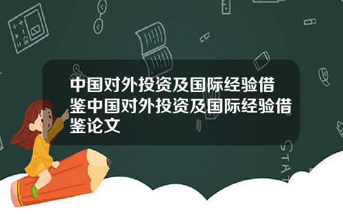 中国对外投资及国际经验借鉴中国对外投资及国际经验借鉴论文