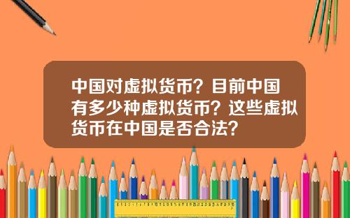 中国对虚拟货币？目前中国有多少种虚拟货币？这些虚拟货币在中国是否合法？