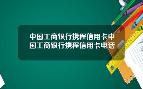 中国工商银行携程信用卡中国工商银行携程信用卡电话