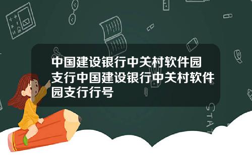 中国建设银行中关村软件园支行中国建设银行中关村软件园支行行号