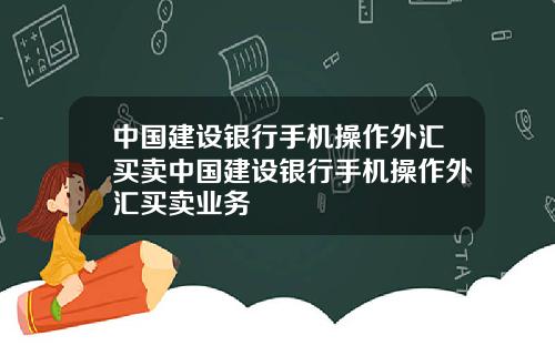 中国建设银行手机操作外汇买卖中国建设银行手机操作外汇买卖业务