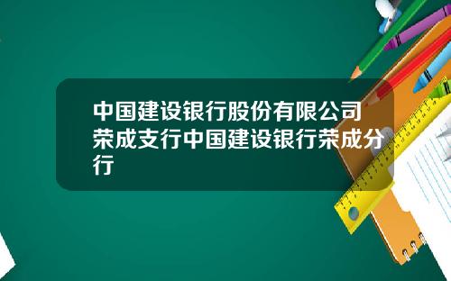 中国建设银行股份有限公司荣成支行中国建设银行荣成分行