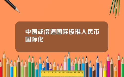 中国或借道国际板推人民币国际化