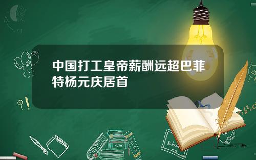 中国打工皇帝薪酬远超巴菲特杨元庆居首