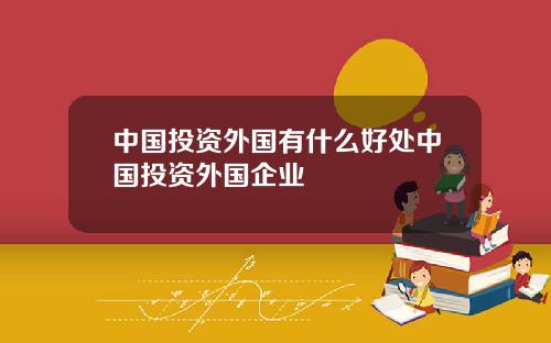 中国投资外国有什么好处中国投资外国企业