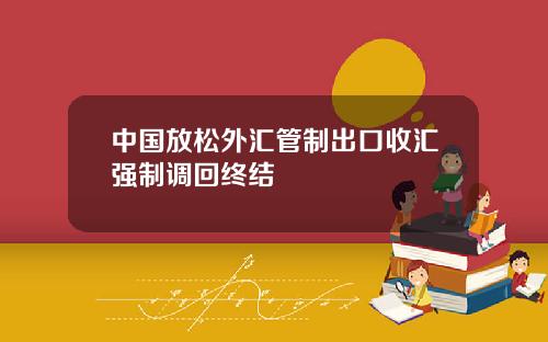 中国放松外汇管制出口收汇强制调回终结