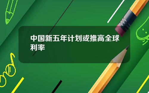 中国新五年计划或推高全球利率