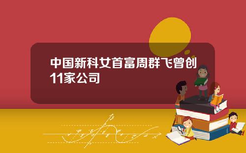 中国新科女首富周群飞曾创11家公司