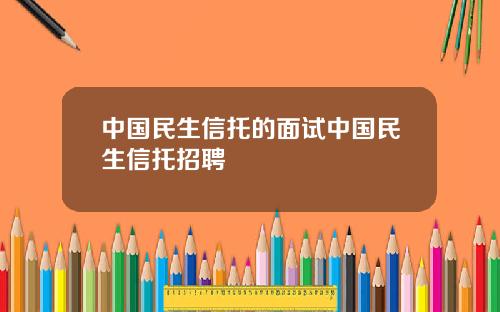 中国民生信托的面试中国民生信托招聘